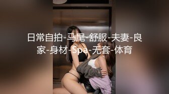 日常自拍-马尾-舒服-夫妻-良家-身材-Spa-无套-体育