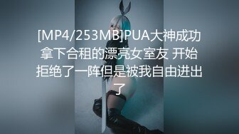 [MP4/253MB]PUA大神成功拿下合租的漂亮女室友 开始拒绝了一阵但是被我自由进出了