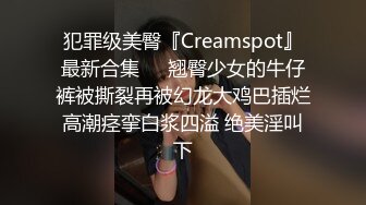 犯罪级美臀『Creamspot』最新合集❤️翘臀少女的牛仔裤被撕裂再被幻龙大鸡巴插烂 高潮痉挛白浆四溢 绝美淫叫 下