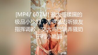 [MP4/ 607M] 被大哥蹂躏的极品小少妇，淫声荡语听狼友指挥调教，交大鸡巴玩弄骚奶子和小嫩逼