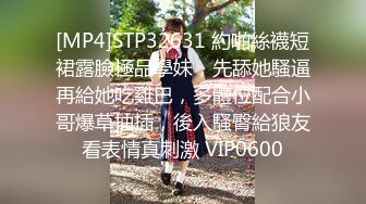 [MP4]STP32631 約啪絲襪短裙露臉極品學妹，先舔她騷逼再給她吃雞巴，多體位配合小哥爆草抽插，後入騷臀給狼友看表情真刺激 VIP0600