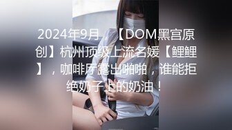 2024年9月，【DOM黑宫原创】杭州顶级上流名媛【鲤鲤】，咖啡厅露出啪啪，谁能拒绝奶子上的奶油！