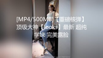 [MP4/500MB]【重磅核弹】顶级大神【looks】最新 超纯学妹 完美露脸