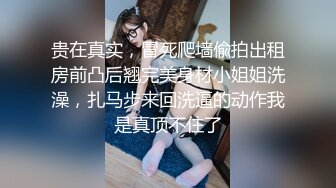 贵在真实，冒死爬墙偸拍出租房前凸后翘完美身材小姐姐洗澡，扎马步来回洗逼的动作我是真顶不住了