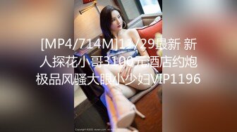 [MP4/714M]11/29最新 新人探花小哥3100元酒店约炮极品风骚大眼小少妇VIP1196