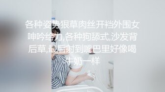 各种姿势狠草肉丝开裆外围女呻吟给力,各种狗舔式,沙发背后草,最后射到嘴巴里好像喝牛奶一样