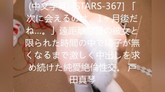 (中文字幕) [STARS-367] 「次に会えるのは、1ヶ月後だね…。」遠距離恋愛の彼女と限られた時間の中で精子が無くなるまで激しく中出しを求め続けた純愛絶倫性交。 戸田真琴