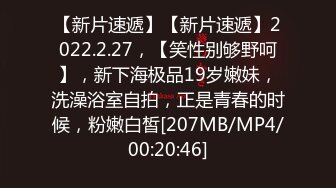 【新片速遞】【新片速遞】2022.2.27，【笑性别够野呵】，新下海极品19岁嫩妹，洗澡浴室自拍，正是青春的时候，粉嫩白皙[207MB/MP4/00:20:46]