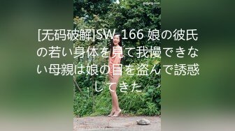 [无码破解]SW-166 娘の彼氏の若い身体を見て我慢できない母親は娘の目を盗んで誘惑してきた