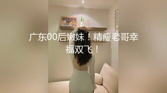 广东00后嫩妹！精瘦老哥幸福双飞！