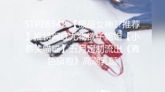 STP26342 【极品女神??推荐】推特网红尤物欲子姐姐【小蔡头喵喵】五月定制流出《青色旗袍》高潮乳颤