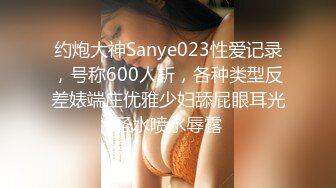 约炮大神Sanye023性爱记录，号称600人斩，各种类型反差婊端庄优雅少妇舔屁眼耳光圣水喷水辱露