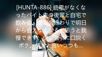 [HUNTA-886] 終電がなくなったバイト先の後輩と自宅で飲み会。送別会終わりで明日から会えなくなると思うと我慢できず、少し強引に口説くボク。ダメと言いつつも…