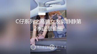 C仔系列之高挑女友郭静静第2季近景拍摄