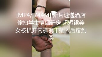 [MP4/ 744M] 新片速递酒店偷拍学生情侣开房 超短裙美女被扒开内裤就干插入后疼到哭