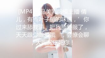 [MP4]极品美乳胸模主播 倩儿，有点叶子楣的味道，’你过来舔我逼，把我舔舒服了，天天跟你做爱哦‘，会撩会聊，大胸胸压死你！