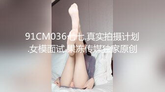 91CM036七七.真实拍摄计划.女模面试.果冻传媒独家原创