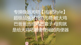 专操极品尤物【闹闹Style】超极品身材反差尤物 被大鸡巴爸爸当成鸡巴套子 母狗就是给大鸡吧随便使用的肉便器