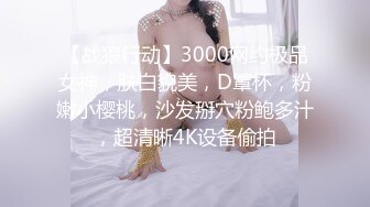 【战狼行动】3000网约极品女神，肤白貌美，D罩杯，粉嫩小樱桃，沙发掰穴粉鲍多汁，超清晰4K设备偷拍