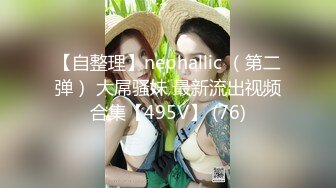 【自整理】nephallic （第二弹） 大屌骚妹 最新流出视频合集【495V】 (76)