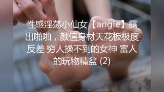 性感淫荡小仙女【angie】露出啪啪，颜值身材天花板极度反差 穷人操不到的女神 富人的玩物精盆 (2)