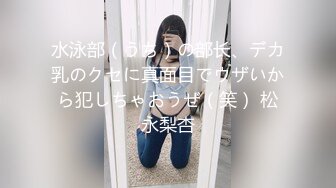 水泳部（うち）の部长、デカ乳のクセに真面目でウザいから犯しちゃおうぜ（笑） 松永梨杏