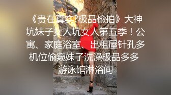 《贵在真实?极品偸拍》大神坑妹子女人坑女人第五季！公寓、家庭浴室、出租屋针孔多机位偸窥妹子洗澡极品多多 游泳馆淋浴间