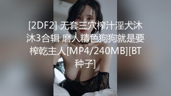 [2DF2] 无套三穴榨汁淫犬沐沐3合辑 磨人精色狗狗就是要榨乾主人[MP4/240MB][BT种子]