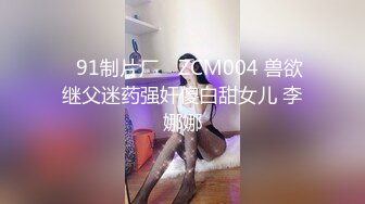 ✿91制片厂✿ ZCM004 兽欲继父迷药强奸傻白甜女儿 李娜娜