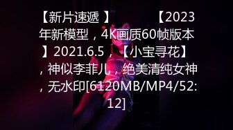 【新片速遞 】 ♈ ♈ ♈【2023年新模型，4K画质60帧版本】2021.6.5，【小宝寻花】，神似李菲儿，绝美清纯女神，无水印[6120MB/MP4/52:12]