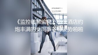 《监控破解偷窥》小伙酒店约炮丰满的女同事各种姿势啪啪