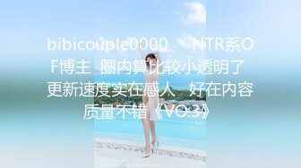 bibicouple0000❤️NTR系OF博主  圈内算比较小透明了 更新速度实在感人   好在内容质量不错《VO.3》