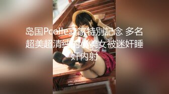 岛国Pcolle卖家特別記念 多名超美超清纯的小美女被迷奸睡奸内射