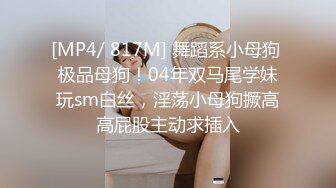 [MP4/ 817M] 舞蹈系小母狗 极品母狗！04年双马尾学妹玩sm白丝，淫荡小母狗撅高高屁股主动求插入