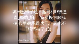 坑闺蜜妹子还不起高利D被逼直_播偷_拍❤️室友换衣服抵债,心里很矛盾,表示一天也不想坚持了 (3)