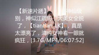 【新速片遞】 ♈ ♈ ♈ 神仙级别，神似江疏影，大美女全脱了，【tiantian_LK】，真是太漂亮了，清纯女神看一眼就疯狂，[3.7G/MP4/06:07:52]