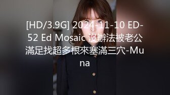 [HD/3.9G] 2024-11-10 ED-52 Ed Mosaic 沒辦法被老公滿足找超多根來塞滿三穴-Muna