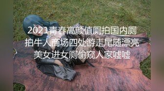 2021青春高颜值厕拍国内厕拍牛人商场四处游走尾随漂亮美女进女厕偷窥人家嘘嘘