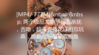 [MP4/ 777M]&nbsp;&nbsp; 两个极品尤物，相互亲抚，舌吻，超多姿势花样相互玩弄，撅起屁股展现双鲍鱼