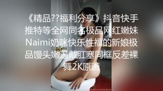 《精品??福利分享》抖音快手推特等全网同名极品网红嫩妹Naimi奶咪快乐性福的新娘极品馒头嫩逼戴肛塞同框反差裸舞2K原画