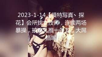 2023-1-14【模特写真丶探花】会所找女技师，连续两场暴操，按摩乳推一条龙，大屌插嘴