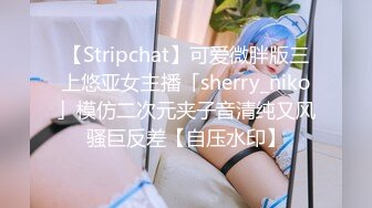 【Stripchat】可爱微胖版三上悠亚女主播「sherry_niko」模仿二次元夹子音清纯又风骚巨反差【自压水印】