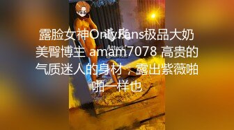 露脸女神OnlyFans极品大奶美臀博主 amam7078 高贵的气质迷人的身材，露出紫薇啪啪一样也