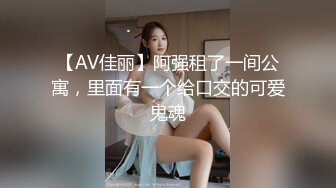 【AV佳丽】阿强租了一间公寓，里面有一个给口交的可爱鬼魂