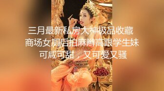 三月最新私房大神极品收藏 商场女厕后拍麻辫高跟学生妹 可咸可甜，又可爱又骚