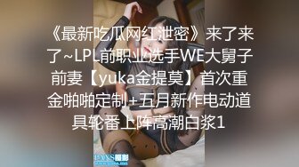 《最新吃瓜网红泄密》来了来了~LPL前职业选手WE大舅子前妻【yuka金提莫】首次重金啪啪定制+五月新作电动道具轮番上阵高潮白浆1