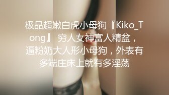 极品超嫩白虎小母狗『Kiko_Tong』 穷人女神富人精盆，逼粉奶大人形小母狗，外表有多端庄床上就有多淫荡