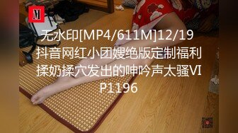 无水印[MP4/611M]12/19 抖音网红小团嫂绝版定制福利揉奶揉穴发出的呻吟声太骚VIP1196