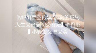 [MP4]星空传媒-舔狗的反转人生又肏到初恋女友▌李丹彤▌小骚货又湿又滑