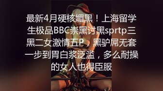 最新4月硬核媚黑！上海留学生极品BBC崇黑讨黑sprtp三黑二女激情五P，黑驴屌无套一步到胃白浆泛滥，多么耐操的女人也得臣服